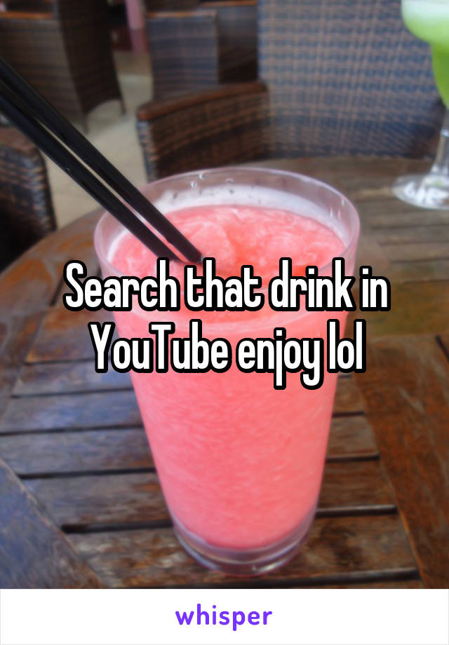 Search that drink in YouTube enjoy lol