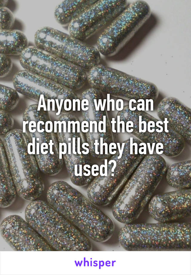 Anyone who can recommend the best diet pills they have used?