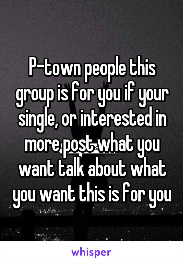 P-town people this group is for you if your single, or interested in more post what you want talk about what you want this is for you