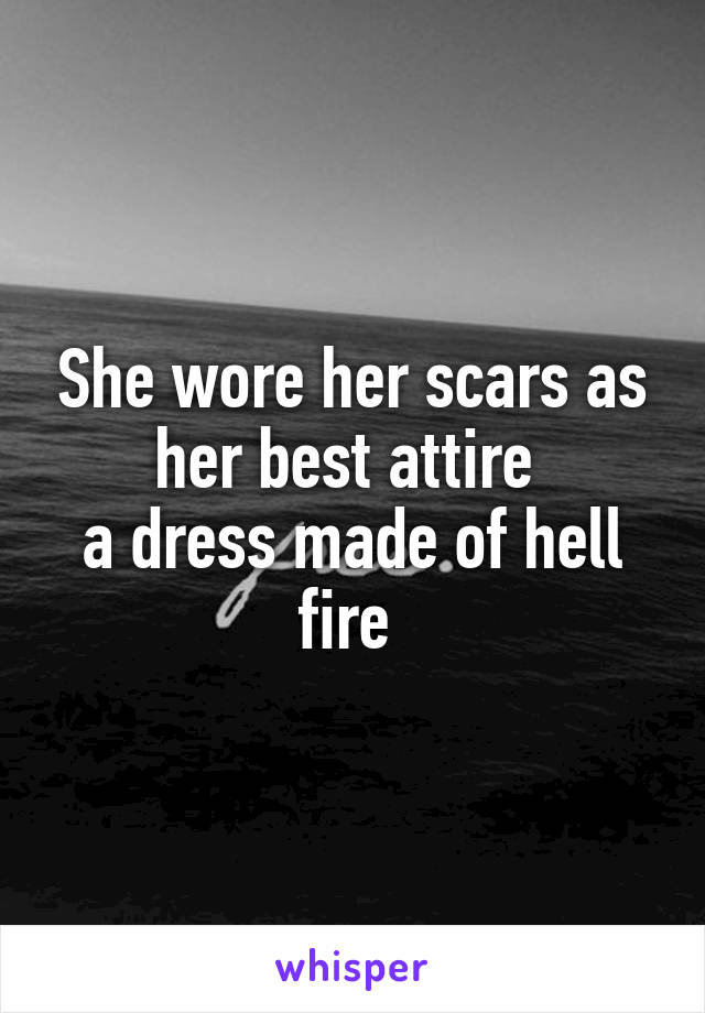 She wore her scars as her best attire 
a dress made of hell fire 