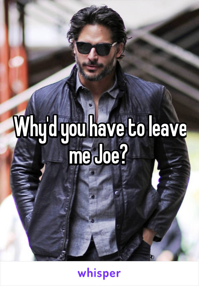 Why'd you have to leave me Joe? 