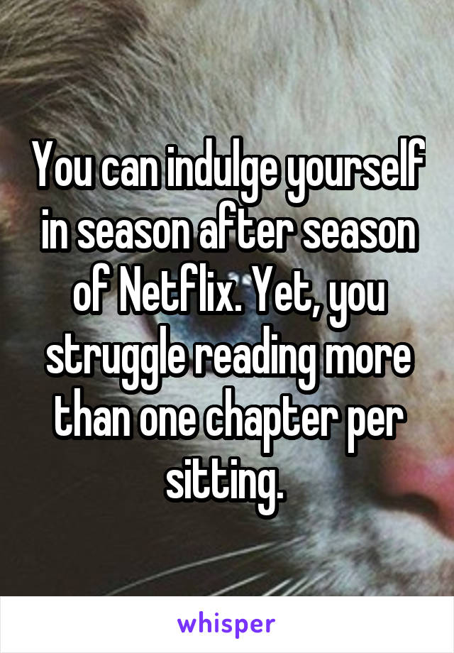 You can indulge yourself in season after season of Netflix. Yet, you struggle reading more than one chapter per sitting. 