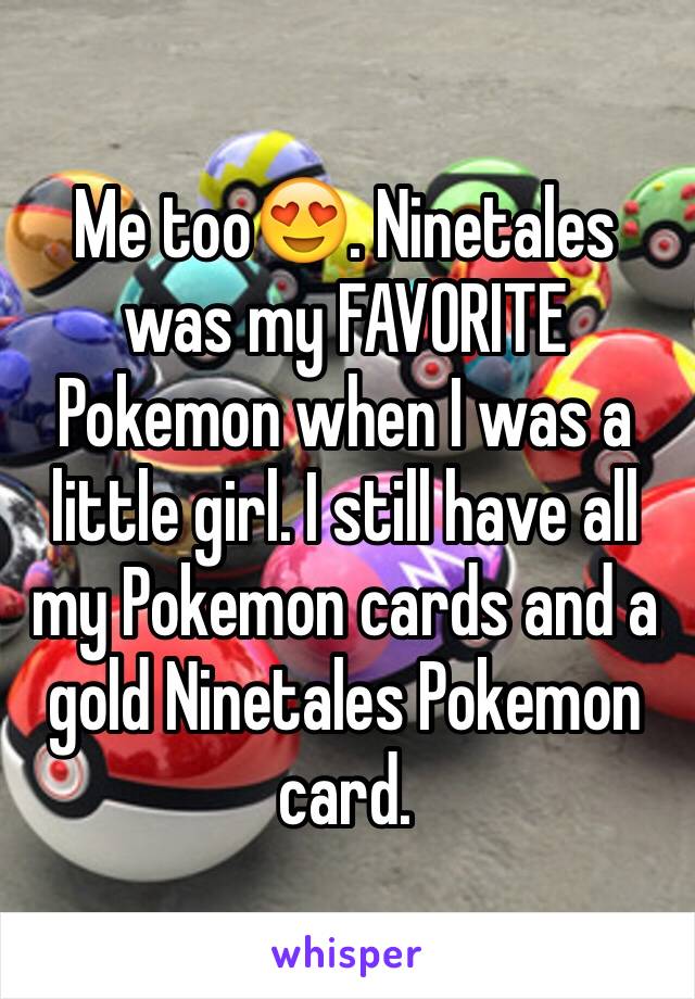 Me too😍. Ninetales was my FAVORITE Pokemon when I was a little girl. I still have all my Pokemon cards and a gold Ninetales Pokemon card. 