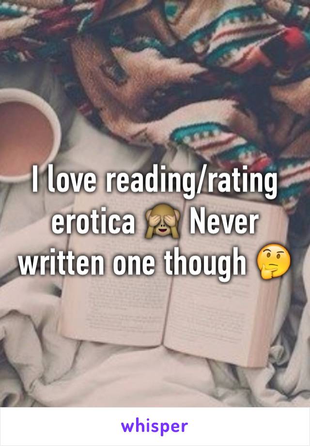 I love reading/rating erotica 🙈 Never written one though 🤔