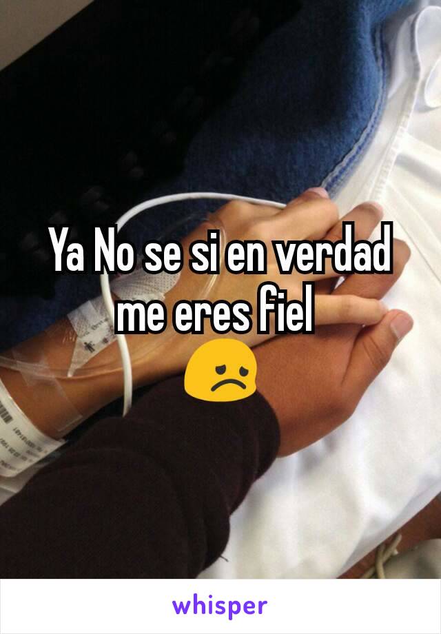 Ya No se si en verdad me eres fiel 
😞