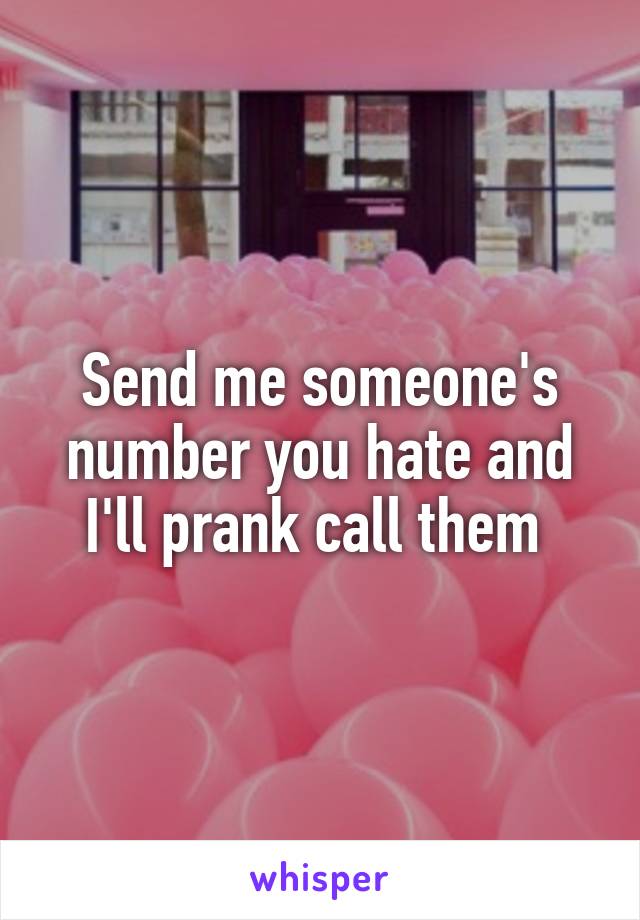 Send me someone's number you hate and I'll prank call them 