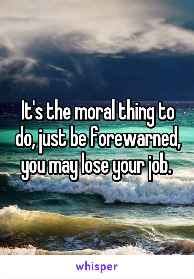 It's the moral thing to do, just be forewarned, you may lose your job. 
