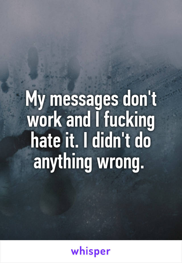 My messages don't work and I fucking hate it. I didn't do anything wrong. 