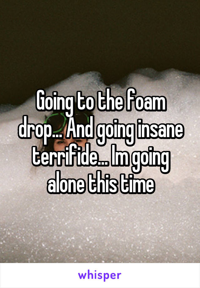 Going to the foam drop... And going insane terrifide... Im going alone this time