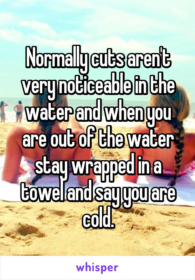 Normally cuts aren't very noticeable in the water and when you are out of the water stay wrapped in a towel and say you are cold.