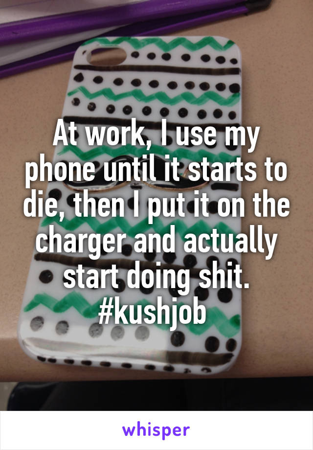 At work, I use my phone until it starts to die, then I put it on the charger and actually start doing shit. #kushjob 