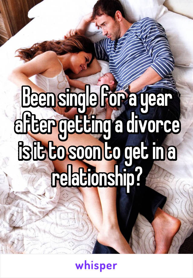 Been single for a year after getting a divorce is it to soon to get in a relationship?