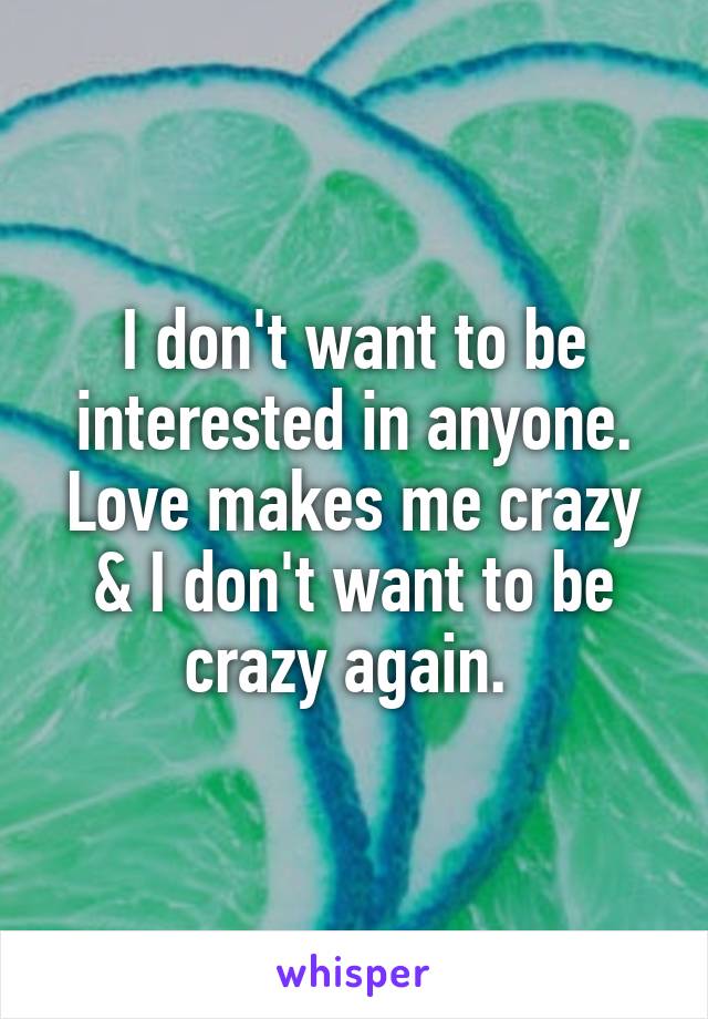 I don't want to be interested in anyone. Love makes me crazy & I don't want to be crazy again. 