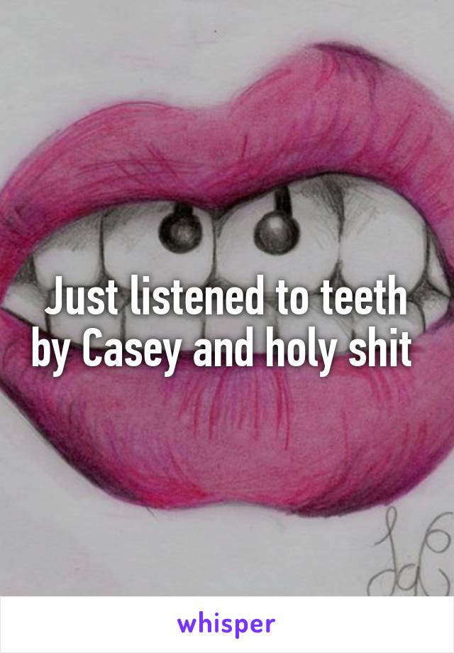 Just listened to teeth by Casey and holy shit 