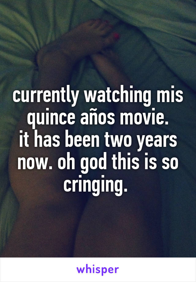 currently watching mis quince años movie.
it has been two years now. oh god this is so cringing. 