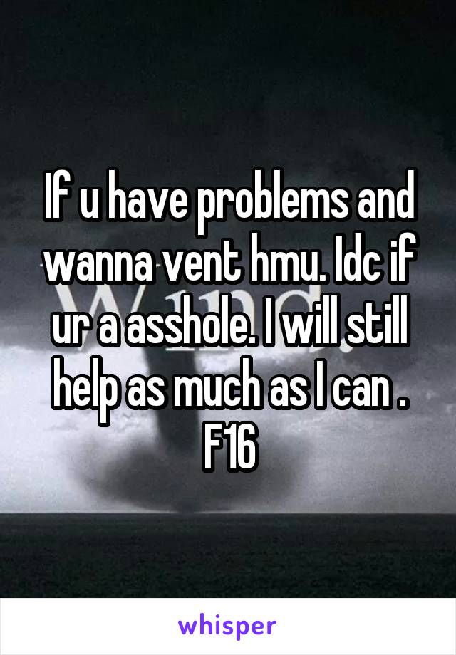 If u have problems and wanna vent hmu. Idc if ur a asshole. I will still help as much as I can .
F16