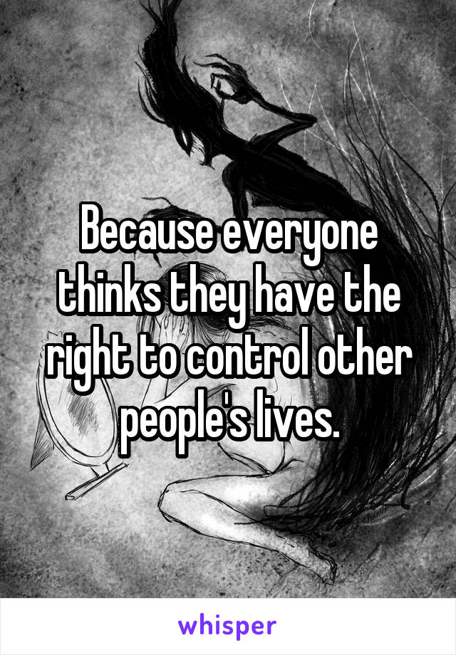 Because everyone thinks they have the right to control other people's lives.