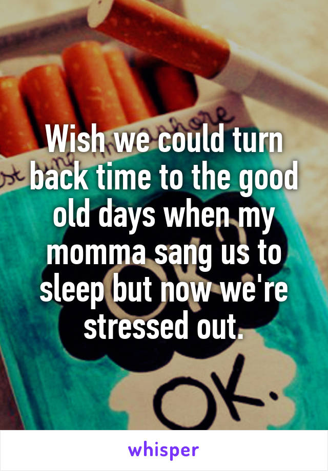 Wish we could turn back time to the good old days when my momma sang us to sleep but now we're stressed out.