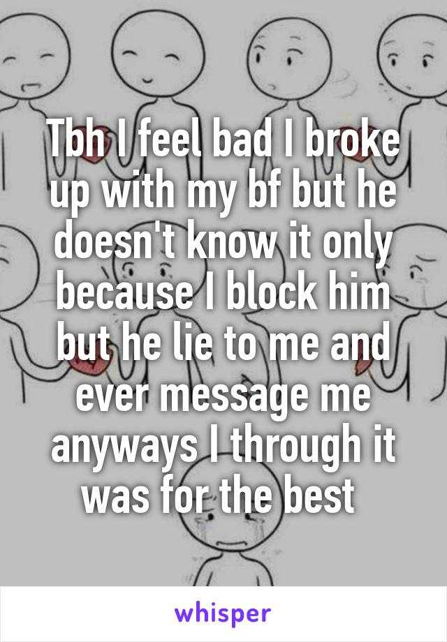 Tbh I feel bad I broke up with my bf but he doesn't know it only because I block him but he lie to me and ever message me anyways I through it was for the best 