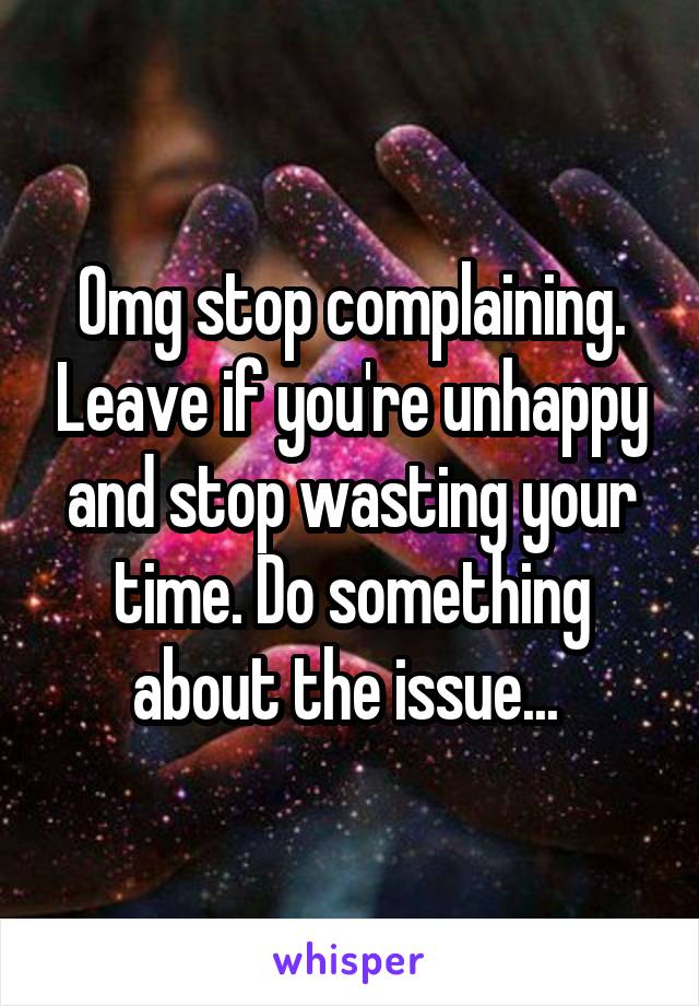 Omg stop complaining. Leave if you're unhappy and stop wasting your time. Do something about the issue... 