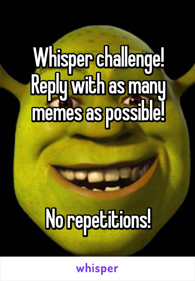 Whisper challenge!
Reply with as many memes as possible!



No repetitions!