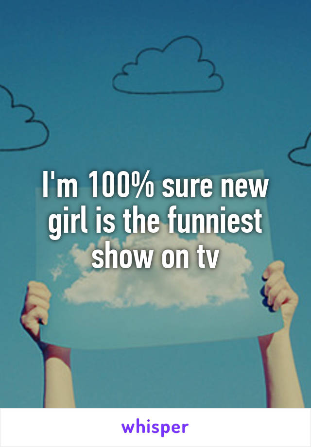 I'm 100% sure new girl is the funniest show on tv