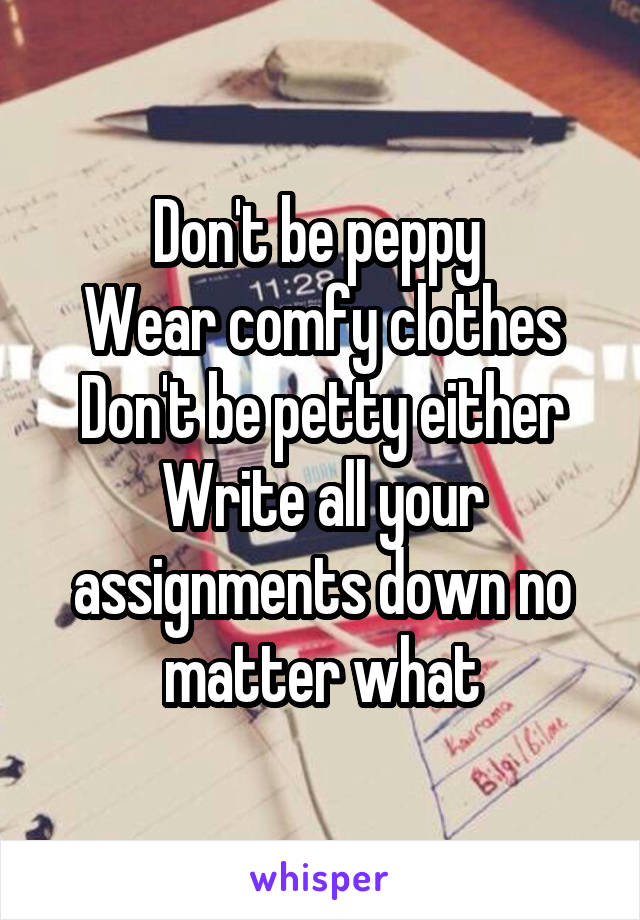 Don't be peppy 
Wear comfy clothes
Don't be petty either
Write all your assignments down no matter what