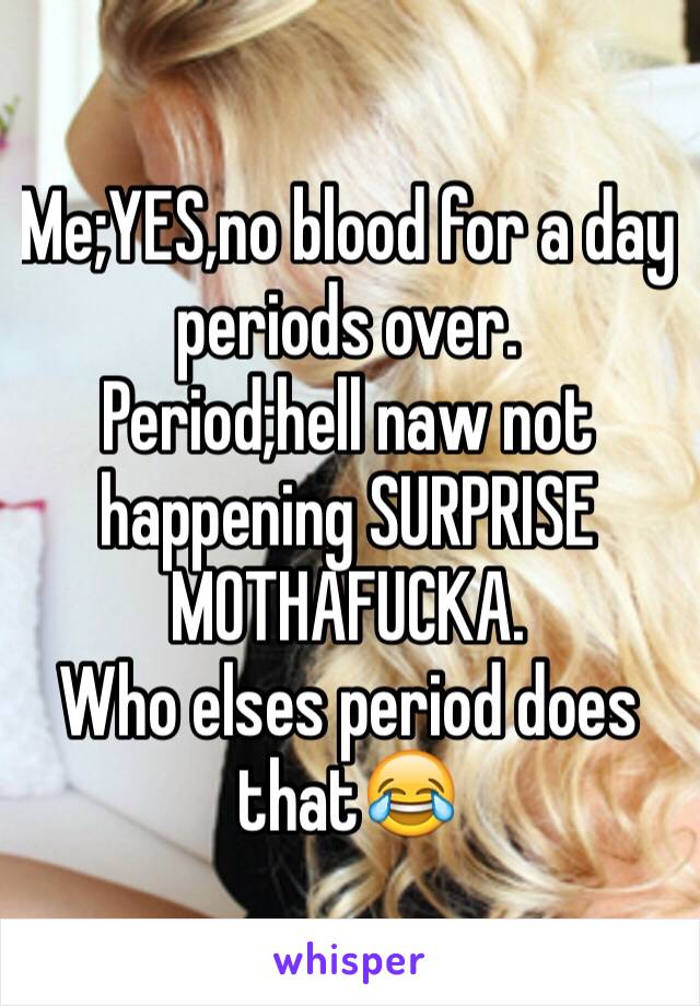 Me;YES,no blood for a day periods over.
Period;hell naw not happening SURPRISE MOTHAFUCKA. 
Who elses period does that😂