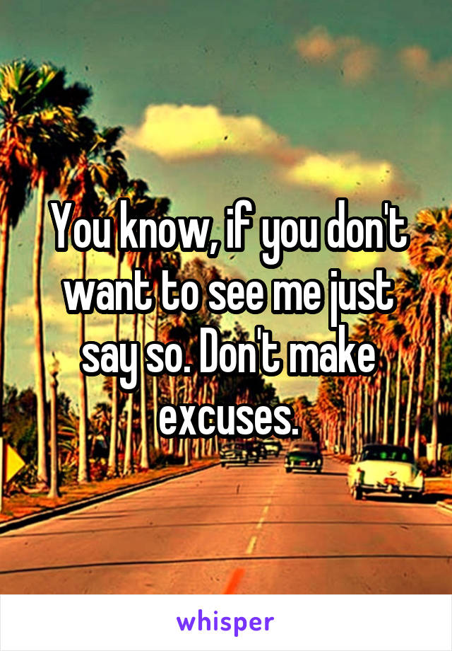 You know, if you don't want to see me just say so. Don't make excuses.