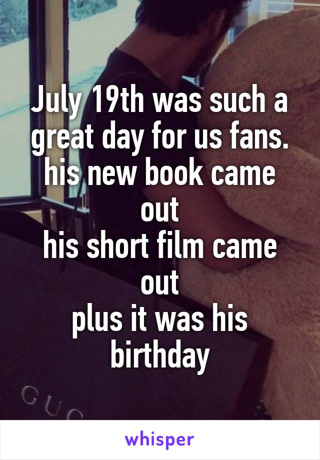 July 19th was such a great day for us fans.
his new book came out
his short film came out
plus it was his birthday