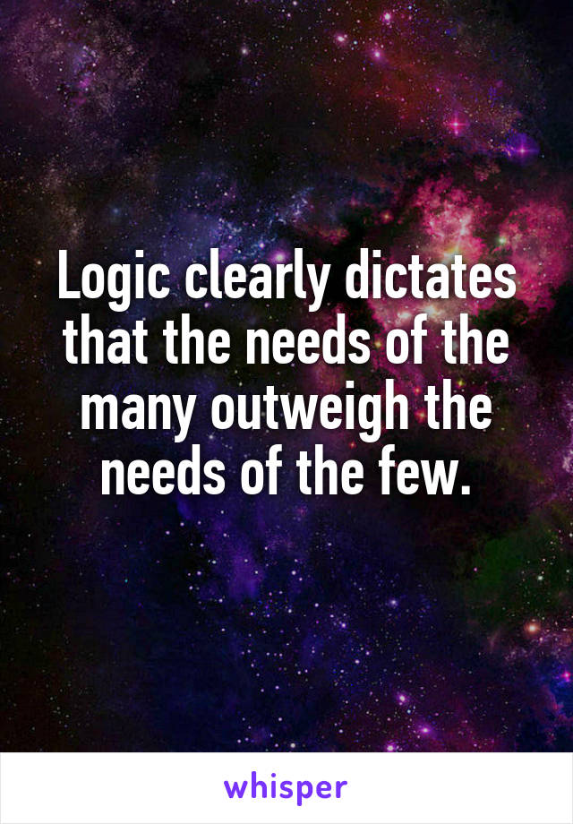 Logic clearly dictates that the needs of the many outweigh the needs of the few.
