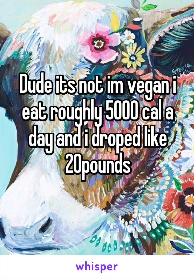 Dude its not im vegan i eat roughly 5000 cal a day and i droped like 20pounds
