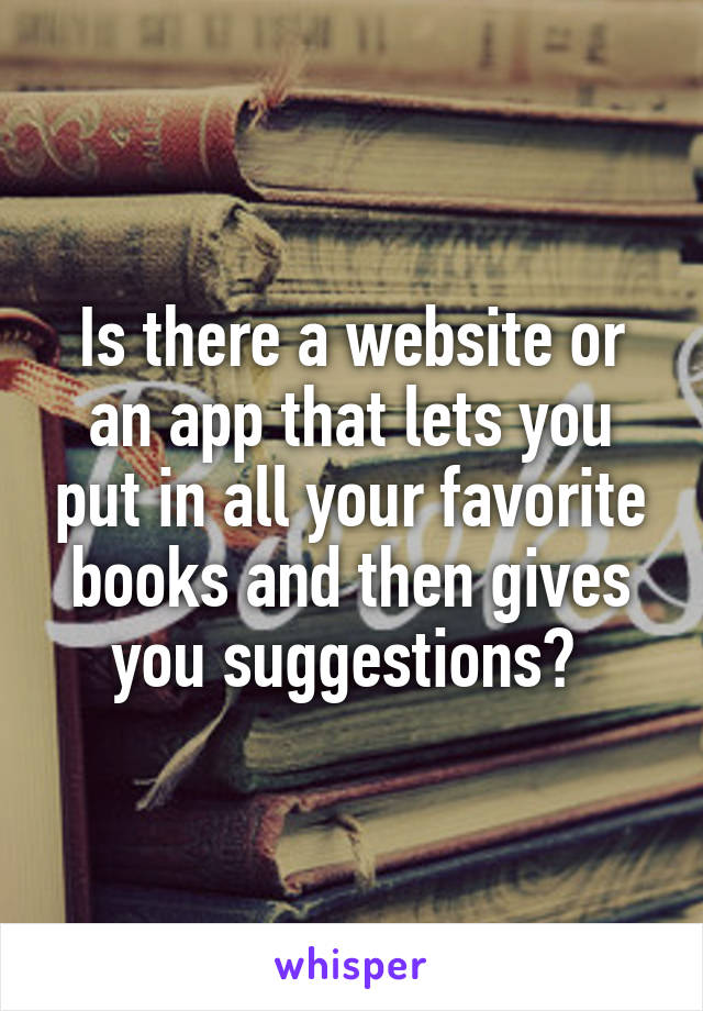 Is there a website or an app that lets you put in all your favorite books and then gives you suggestions? 