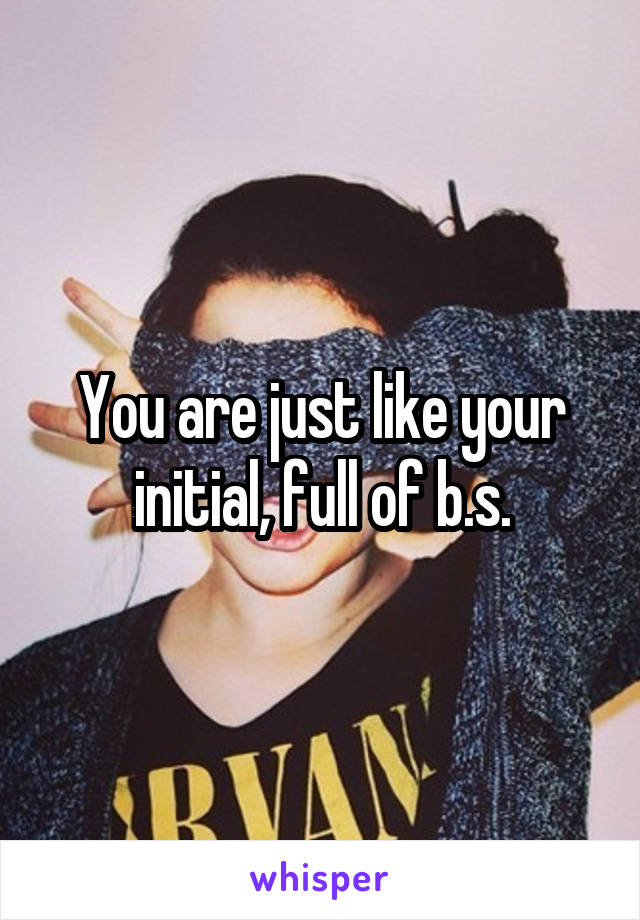 You are just like your initial, full of b.s.