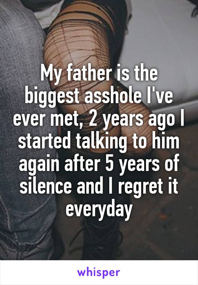 My father is the biggest asshole I've ever met, 2 years ago I started talking to him again after 5 years of silence and I regret it everyday