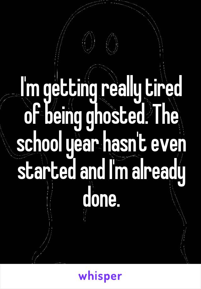 I'm getting really tired of being ghosted. The school year hasn't even started and I'm already done.