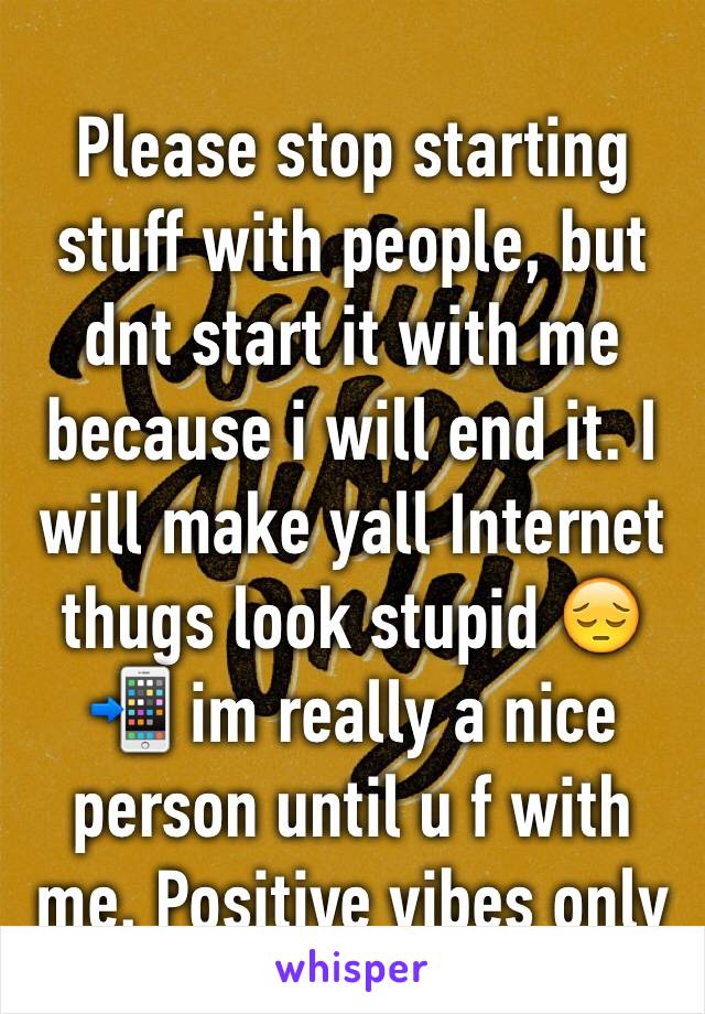 Please stop starting stuff with people, but dnt start it with me because i will end it. I will make yall Internet thugs look stupid 😔📲 im really a nice person until u f with me. Positive vibes only