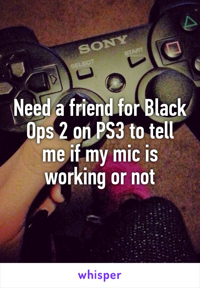 Need a friend for Black Ops 2 on PS3 to tell me if my mic is working or not