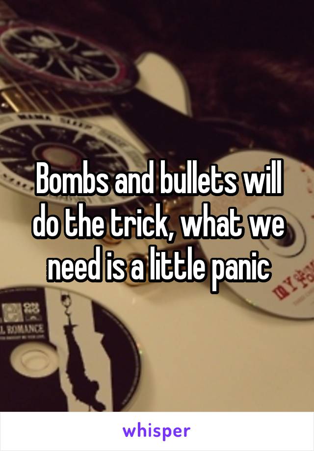 Bombs and bullets will do the trick, what we need is a little panic