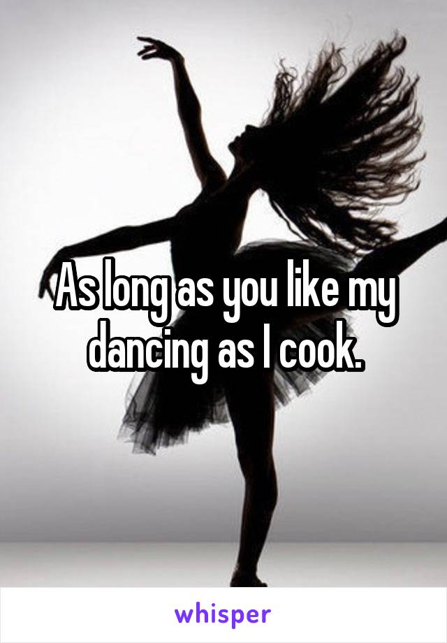 As long as you like my dancing as I cook.