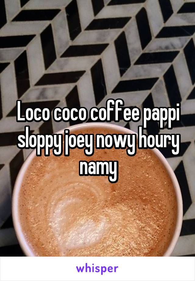 Loco coco coffee pappi sloppy joey nowy houry namy