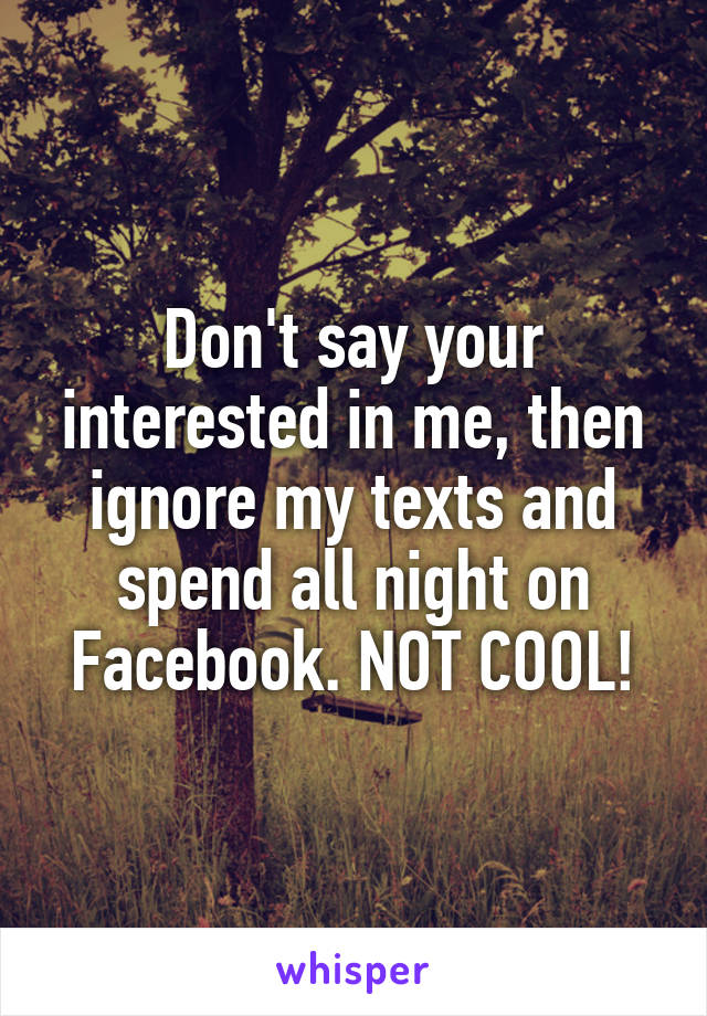 Don't say your interested in me, then ignore my texts and spend all night on Facebook. NOT COOL!