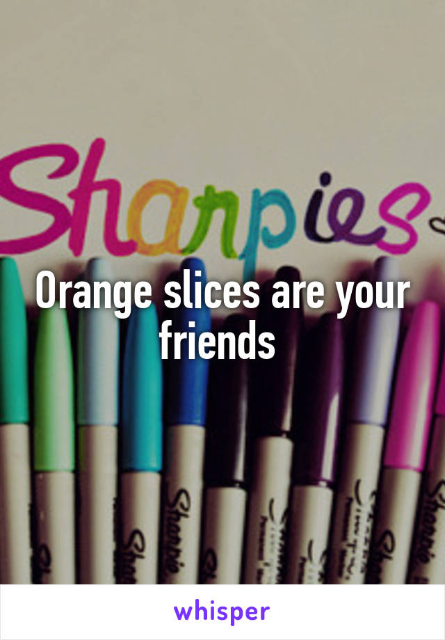 Orange slices are your friends 