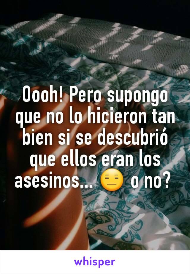 Oooh! Pero supongo que no lo hicieron tan bien si se descubrió que ellos eran los asesinos... 😑 o no? 