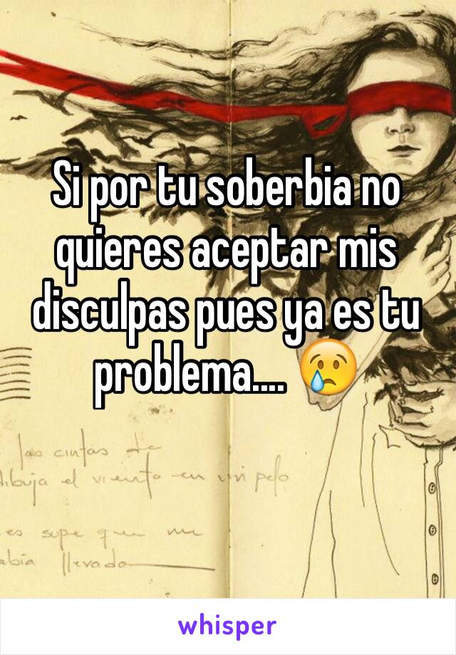 Si por tu soberbia no quieres aceptar mis disculpas pues ya es tu problema.... 😢