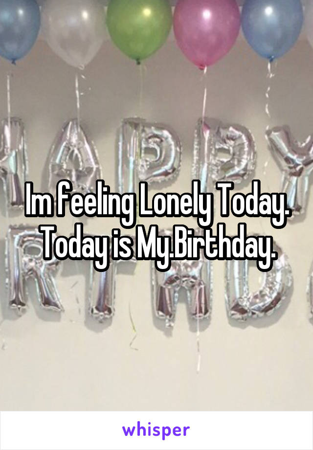 Im feeling Lonely Today.
Today is My.Birthday.