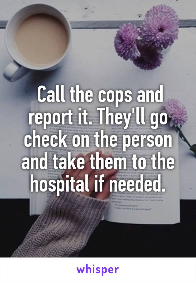  Call the cops and report it. They'll go check on the person and take them to the hospital if needed.