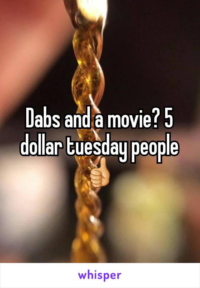 Dabs and a movie? 5 dollar tuesday people 👍