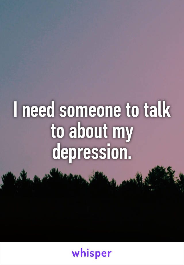 I need someone to talk to about my depression.