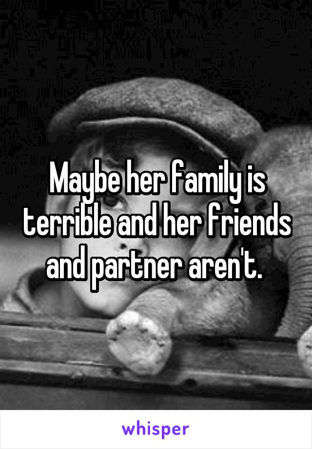 Maybe her family is terrible and her friends and partner aren't. 